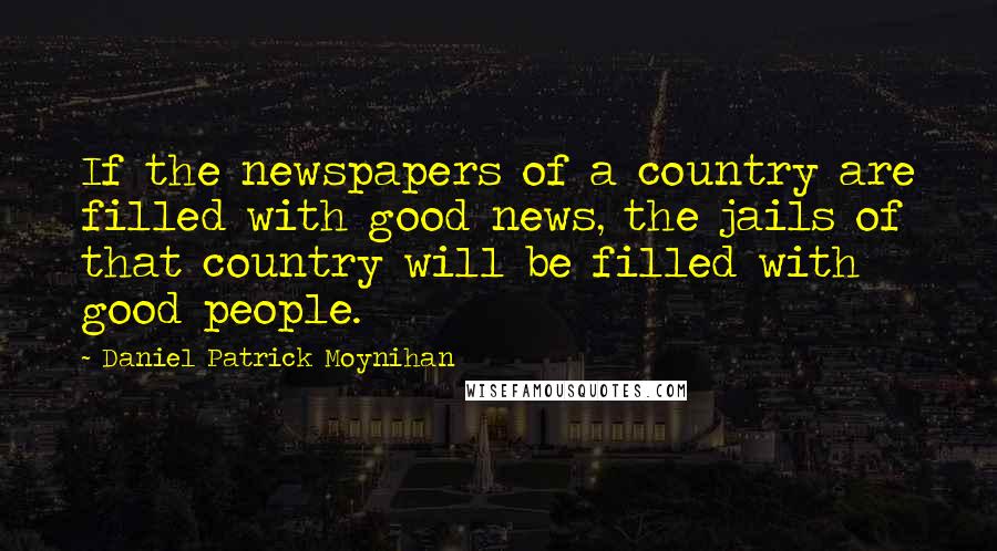 Daniel Patrick Moynihan Quotes: If the newspapers of a country are filled with good news, the jails of that country will be filled with good people.