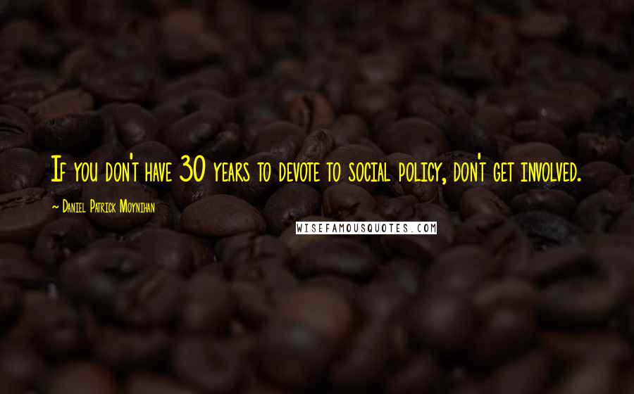 Daniel Patrick Moynihan Quotes: If you don't have 30 years to devote to social policy, don't get involved.