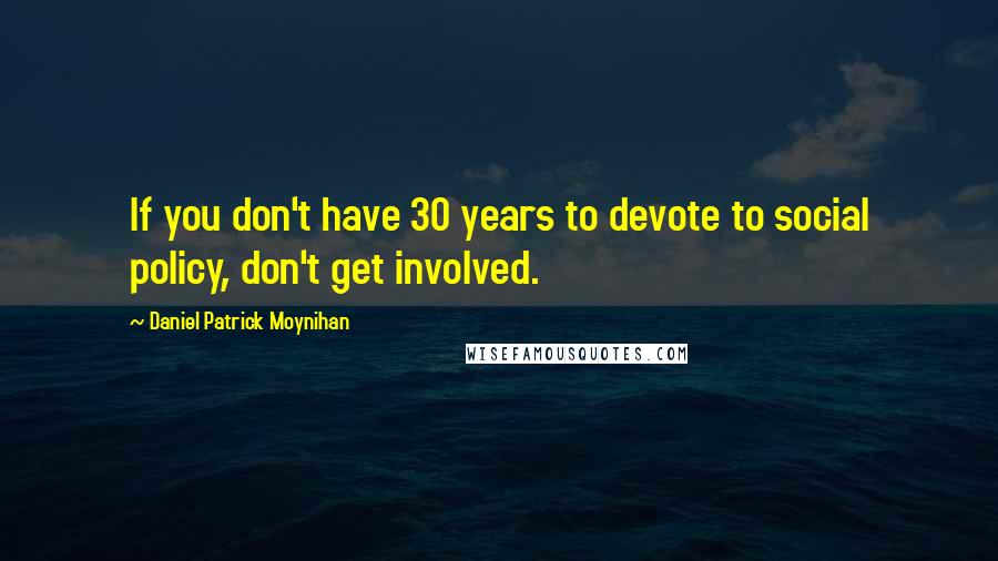 Daniel Patrick Moynihan Quotes: If you don't have 30 years to devote to social policy, don't get involved.