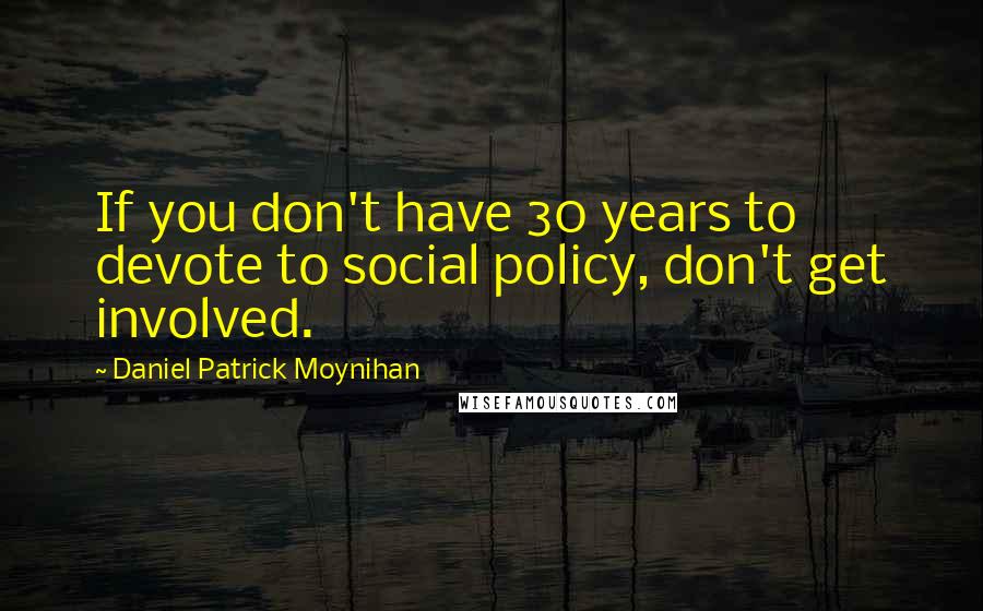 Daniel Patrick Moynihan Quotes: If you don't have 30 years to devote to social policy, don't get involved.
