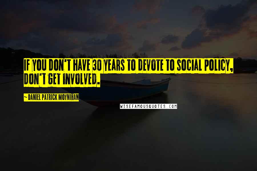 Daniel Patrick Moynihan Quotes: If you don't have 30 years to devote to social policy, don't get involved.