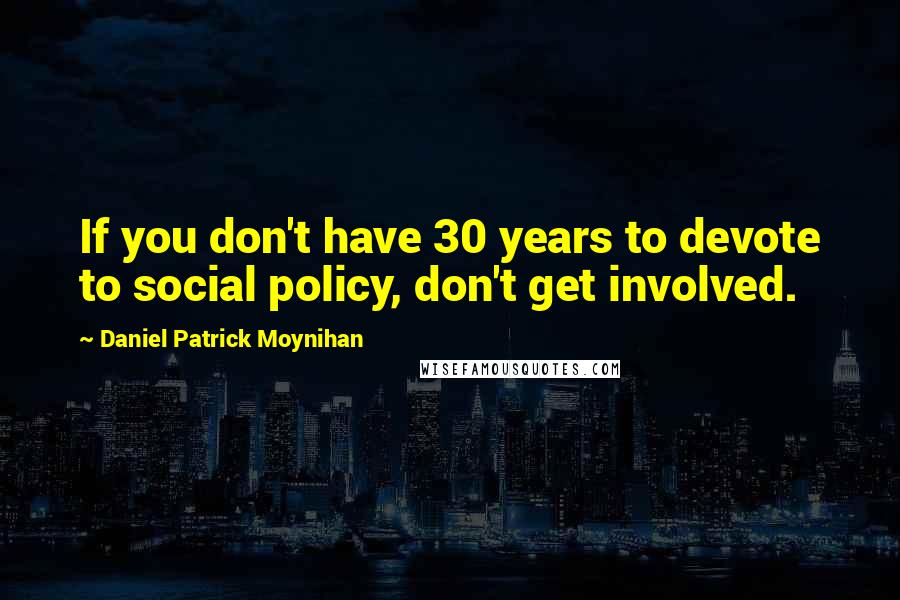 Daniel Patrick Moynihan Quotes: If you don't have 30 years to devote to social policy, don't get involved.