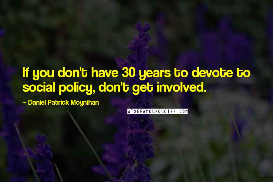 Daniel Patrick Moynihan Quotes: If you don't have 30 years to devote to social policy, don't get involved.