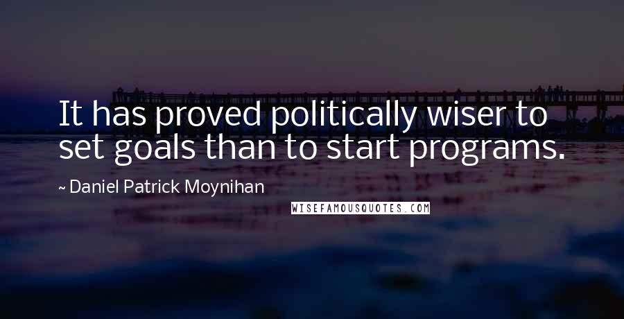 Daniel Patrick Moynihan Quotes: It has proved politically wiser to set goals than to start programs.