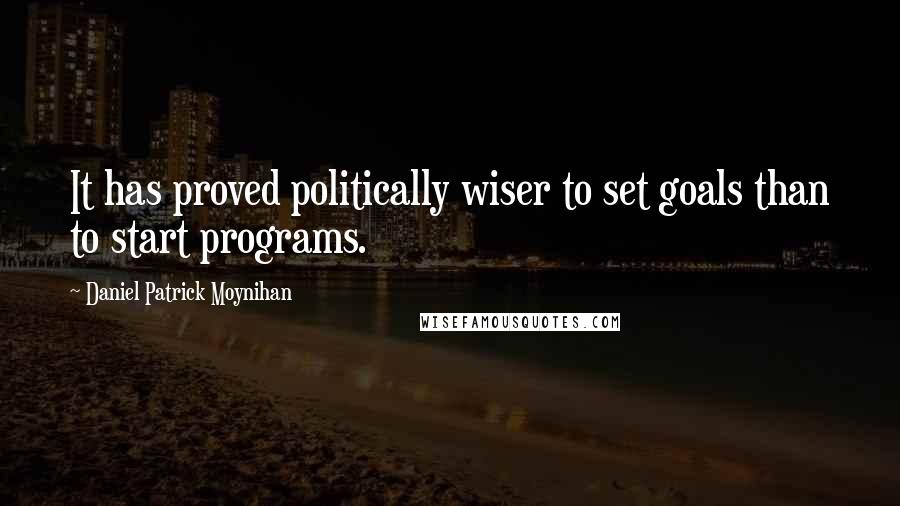 Daniel Patrick Moynihan Quotes: It has proved politically wiser to set goals than to start programs.