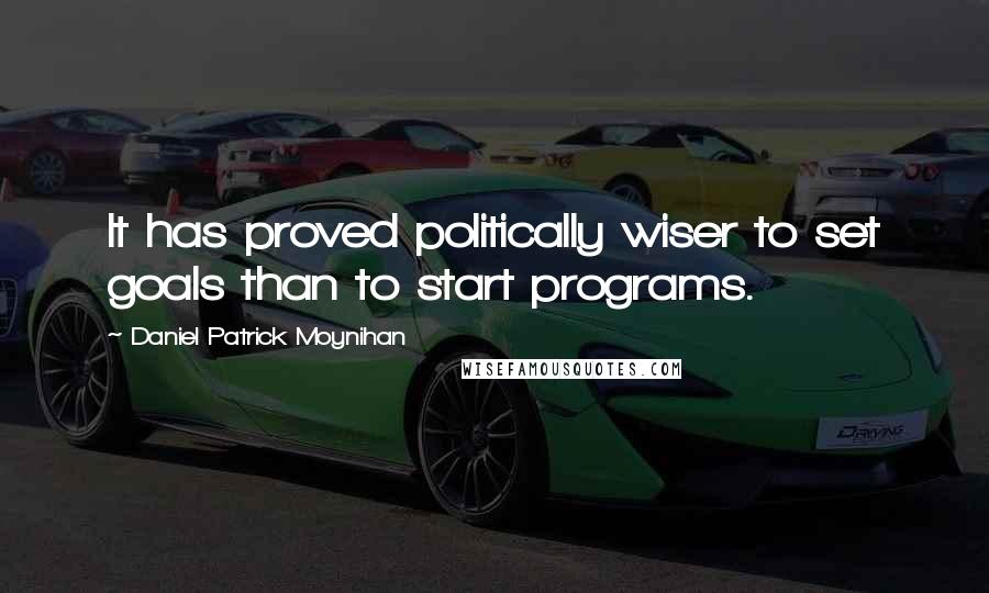 Daniel Patrick Moynihan Quotes: It has proved politically wiser to set goals than to start programs.