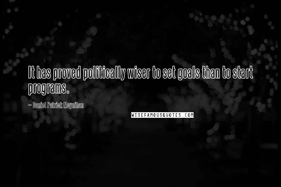 Daniel Patrick Moynihan Quotes: It has proved politically wiser to set goals than to start programs.