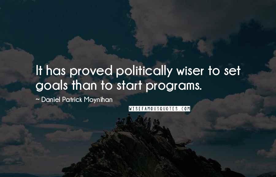 Daniel Patrick Moynihan Quotes: It has proved politically wiser to set goals than to start programs.