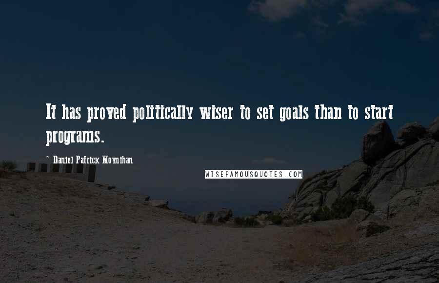 Daniel Patrick Moynihan Quotes: It has proved politically wiser to set goals than to start programs.