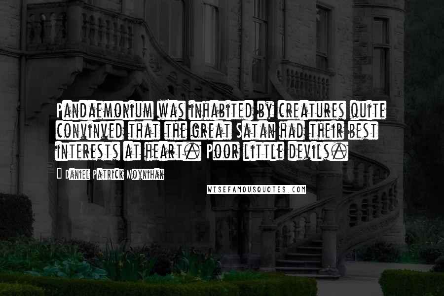 Daniel Patrick Moynihan Quotes: Pandaemonium was inhabited by creatures quite convinved that the great Satan had their best interests at heart. Poor little devils.