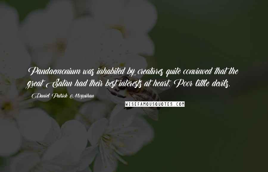Daniel Patrick Moynihan Quotes: Pandaemonium was inhabited by creatures quite convinved that the great Satan had their best interests at heart. Poor little devils.