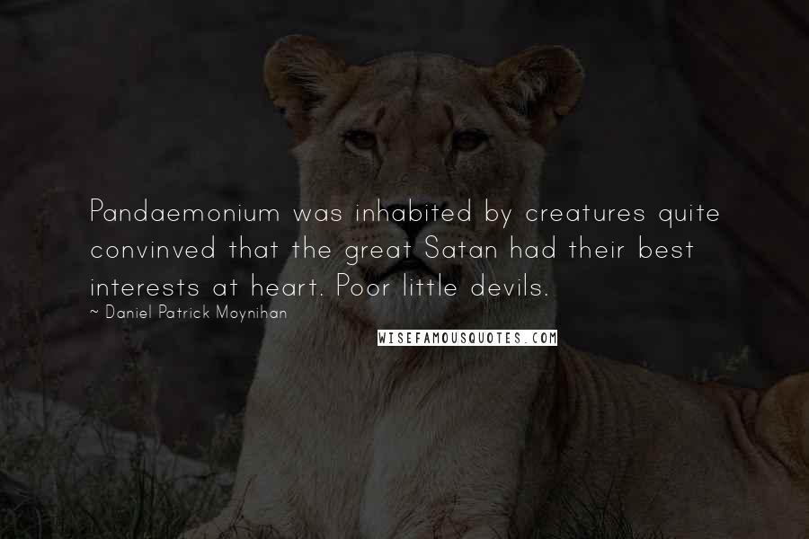 Daniel Patrick Moynihan Quotes: Pandaemonium was inhabited by creatures quite convinved that the great Satan had their best interests at heart. Poor little devils.