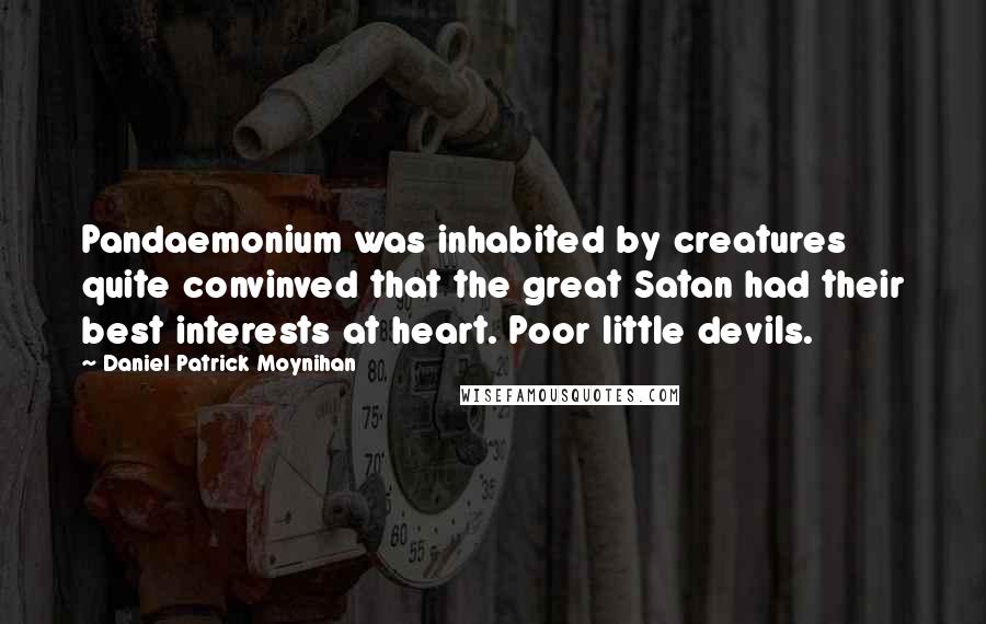 Daniel Patrick Moynihan Quotes: Pandaemonium was inhabited by creatures quite convinved that the great Satan had their best interests at heart. Poor little devils.