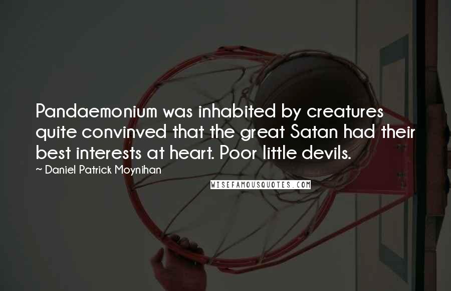 Daniel Patrick Moynihan Quotes: Pandaemonium was inhabited by creatures quite convinved that the great Satan had their best interests at heart. Poor little devils.