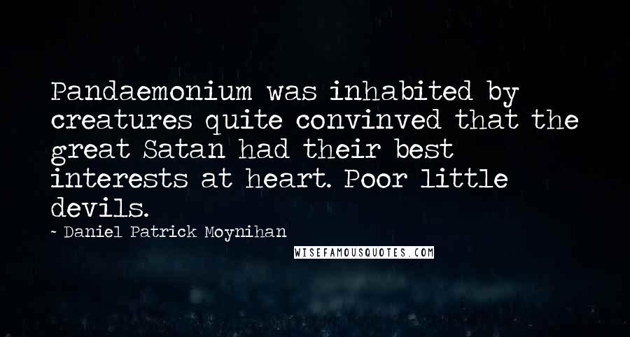 Daniel Patrick Moynihan Quotes: Pandaemonium was inhabited by creatures quite convinved that the great Satan had their best interests at heart. Poor little devils.