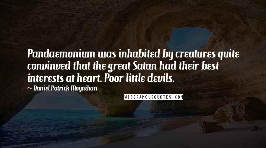 Daniel Patrick Moynihan Quotes: Pandaemonium was inhabited by creatures quite convinved that the great Satan had their best interests at heart. Poor little devils.