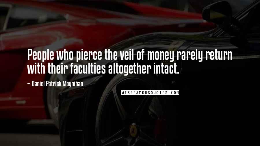 Daniel Patrick Moynihan Quotes: People who pierce the veil of money rarely return with their faculties altogether intact.
