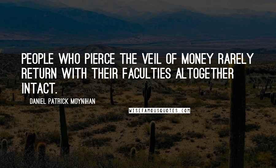 Daniel Patrick Moynihan Quotes: People who pierce the veil of money rarely return with their faculties altogether intact.