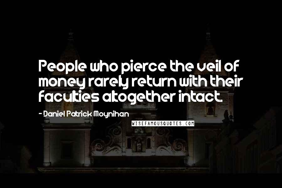 Daniel Patrick Moynihan Quotes: People who pierce the veil of money rarely return with their faculties altogether intact.