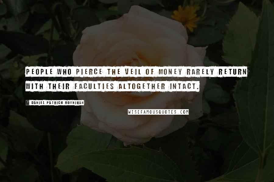 Daniel Patrick Moynihan Quotes: People who pierce the veil of money rarely return with their faculties altogether intact.