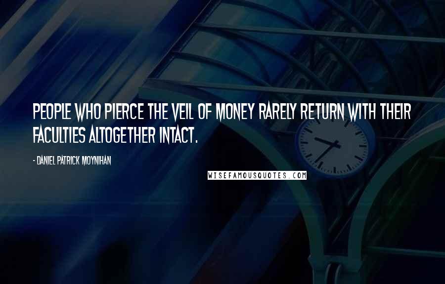 Daniel Patrick Moynihan Quotes: People who pierce the veil of money rarely return with their faculties altogether intact.