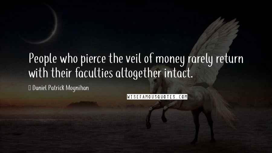 Daniel Patrick Moynihan Quotes: People who pierce the veil of money rarely return with their faculties altogether intact.