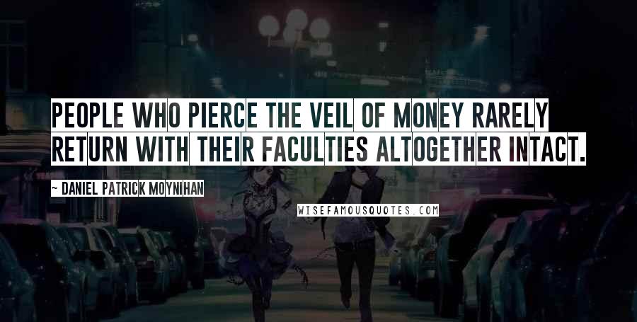 Daniel Patrick Moynihan Quotes: People who pierce the veil of money rarely return with their faculties altogether intact.