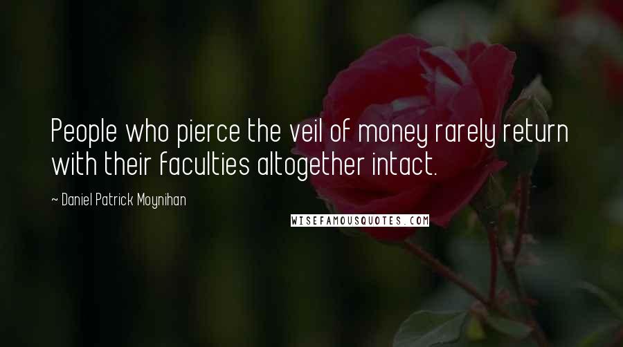 Daniel Patrick Moynihan Quotes: People who pierce the veil of money rarely return with their faculties altogether intact.