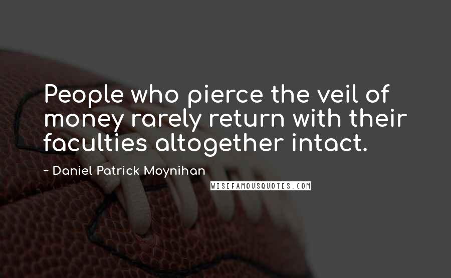 Daniel Patrick Moynihan Quotes: People who pierce the veil of money rarely return with their faculties altogether intact.