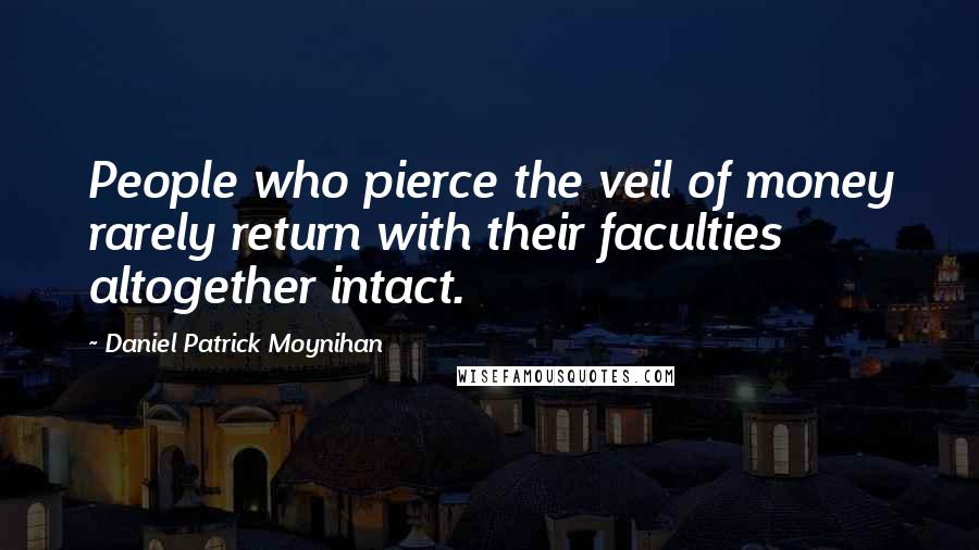 Daniel Patrick Moynihan Quotes: People who pierce the veil of money rarely return with their faculties altogether intact.