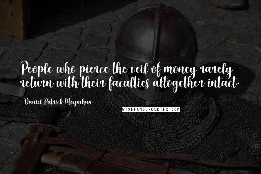 Daniel Patrick Moynihan Quotes: People who pierce the veil of money rarely return with their faculties altogether intact.