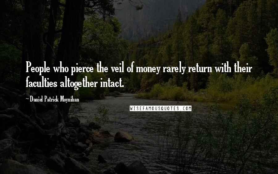 Daniel Patrick Moynihan Quotes: People who pierce the veil of money rarely return with their faculties altogether intact.