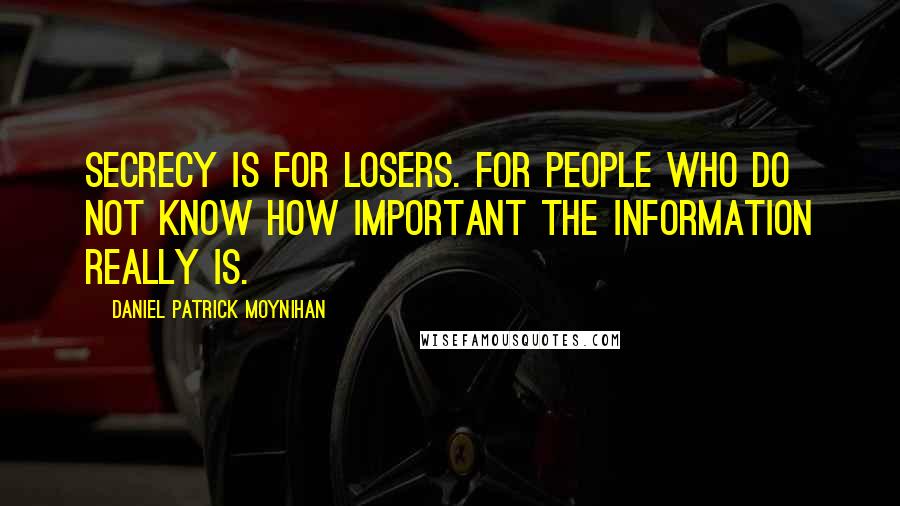 Daniel Patrick Moynihan Quotes: Secrecy is for losers. For people who do not know how important the information really is.