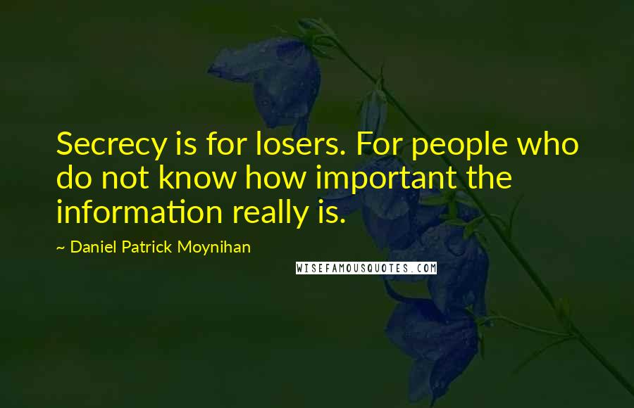 Daniel Patrick Moynihan Quotes: Secrecy is for losers. For people who do not know how important the information really is.
