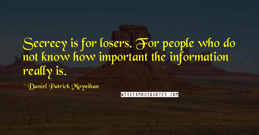 Daniel Patrick Moynihan Quotes: Secrecy is for losers. For people who do not know how important the information really is.