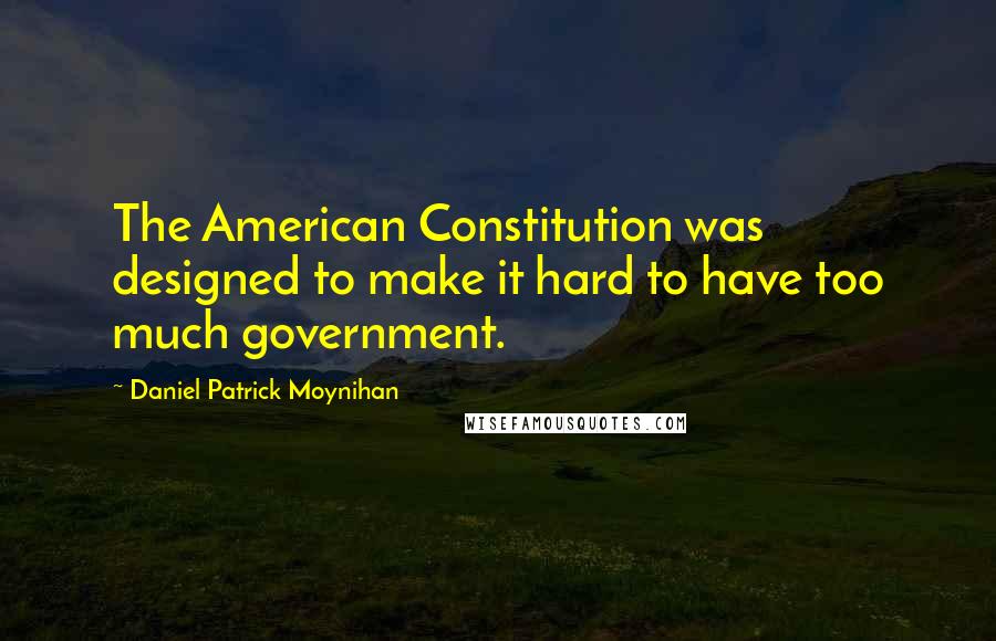 Daniel Patrick Moynihan Quotes: The American Constitution was designed to make it hard to have too much government.