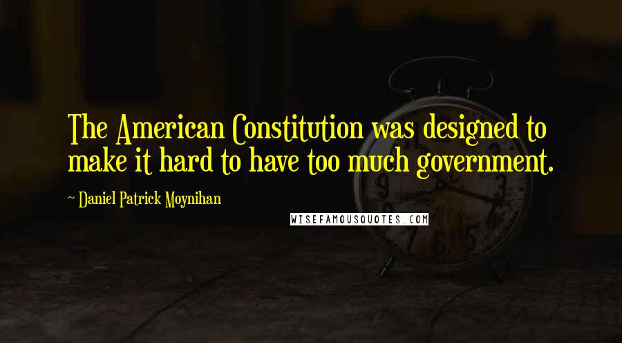 Daniel Patrick Moynihan Quotes: The American Constitution was designed to make it hard to have too much government.