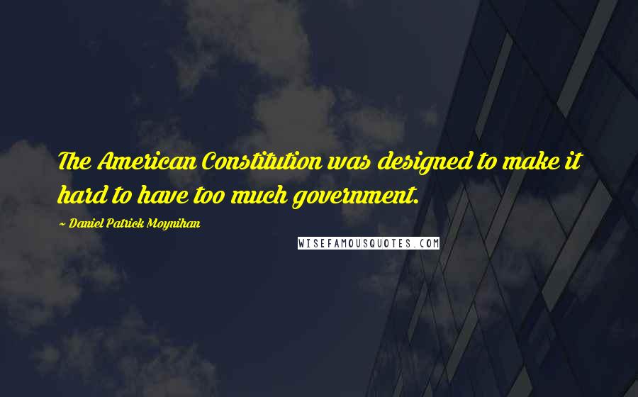 Daniel Patrick Moynihan Quotes: The American Constitution was designed to make it hard to have too much government.