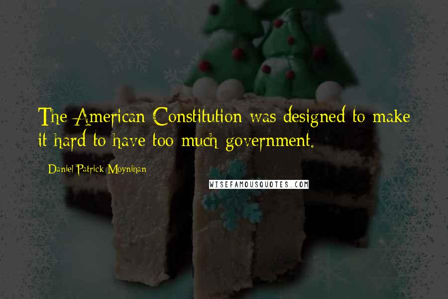 Daniel Patrick Moynihan Quotes: The American Constitution was designed to make it hard to have too much government.