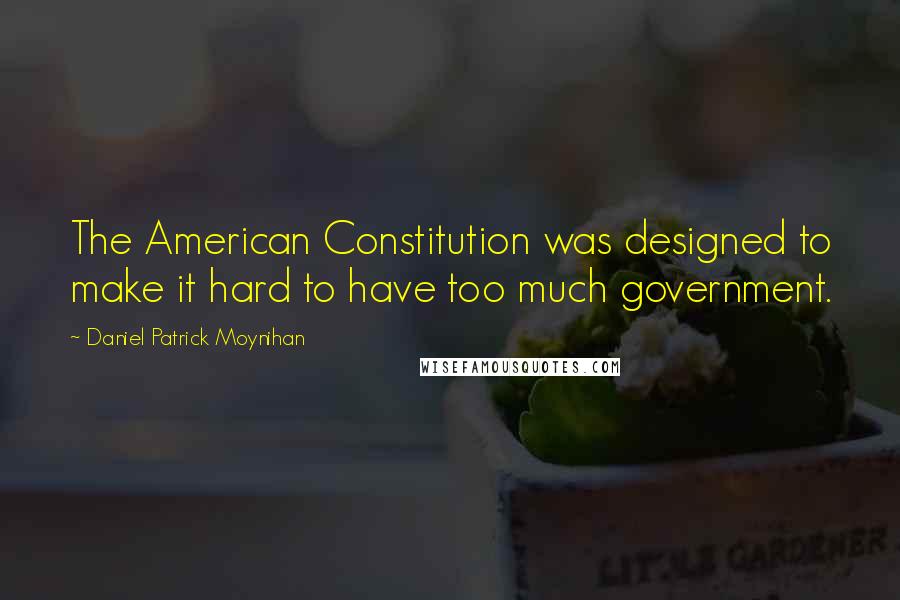 Daniel Patrick Moynihan Quotes: The American Constitution was designed to make it hard to have too much government.