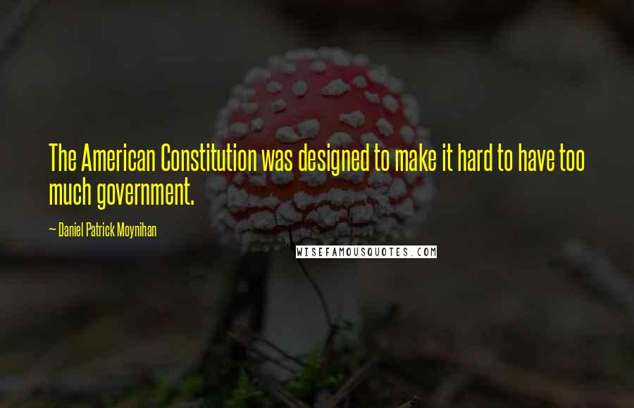 Daniel Patrick Moynihan Quotes: The American Constitution was designed to make it hard to have too much government.