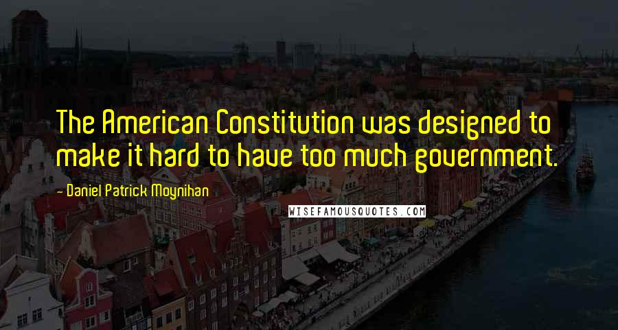 Daniel Patrick Moynihan Quotes: The American Constitution was designed to make it hard to have too much government.