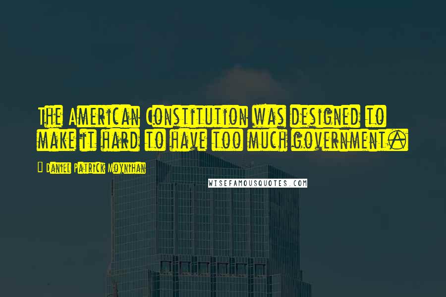 Daniel Patrick Moynihan Quotes: The American Constitution was designed to make it hard to have too much government.