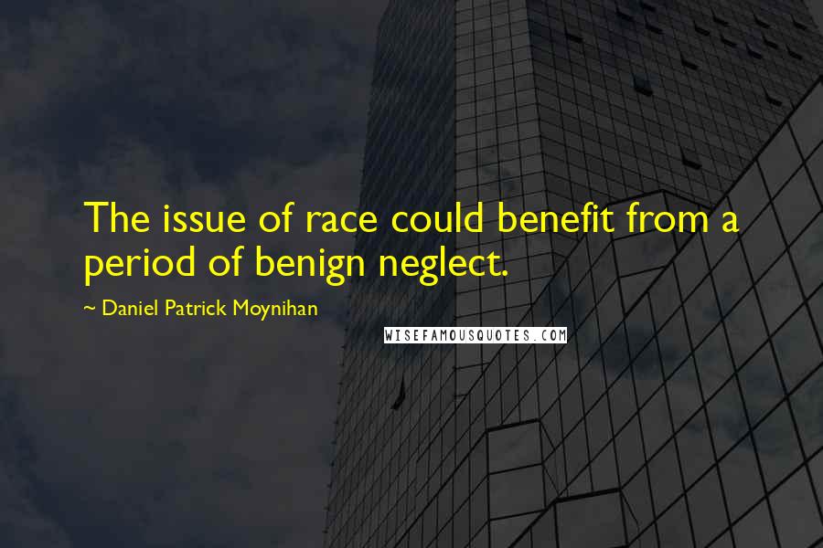 Daniel Patrick Moynihan Quotes: The issue of race could benefit from a period of benign neglect.