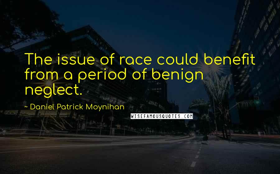 Daniel Patrick Moynihan Quotes: The issue of race could benefit from a period of benign neglect.