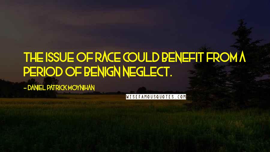 Daniel Patrick Moynihan Quotes: The issue of race could benefit from a period of benign neglect.