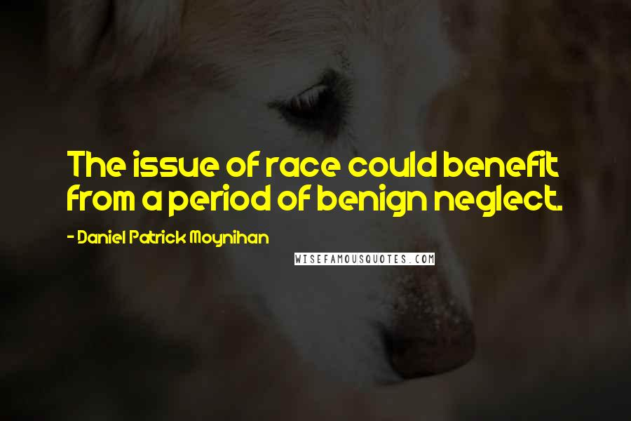 Daniel Patrick Moynihan Quotes: The issue of race could benefit from a period of benign neglect.