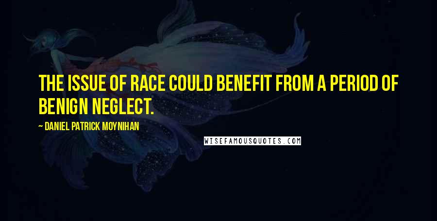 Daniel Patrick Moynihan Quotes: The issue of race could benefit from a period of benign neglect.