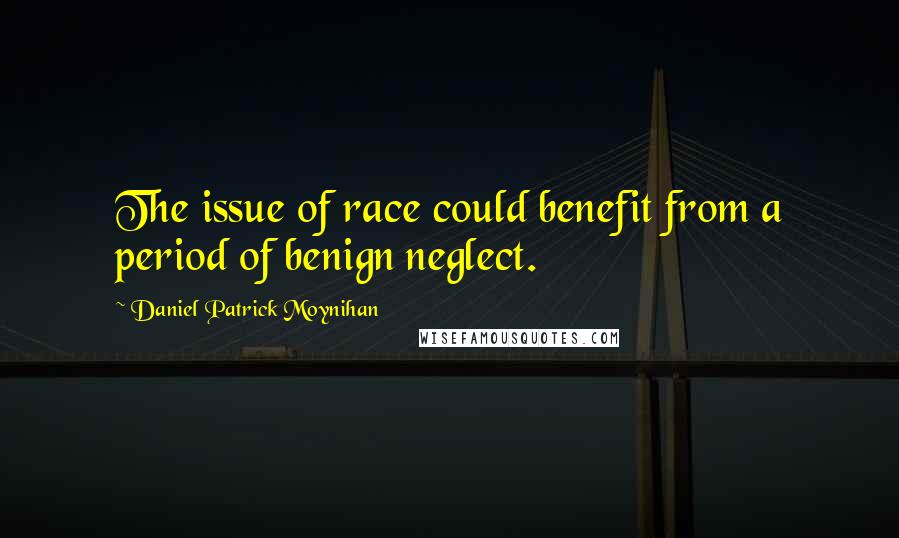 Daniel Patrick Moynihan Quotes: The issue of race could benefit from a period of benign neglect.