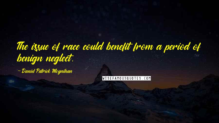 Daniel Patrick Moynihan Quotes: The issue of race could benefit from a period of benign neglect.